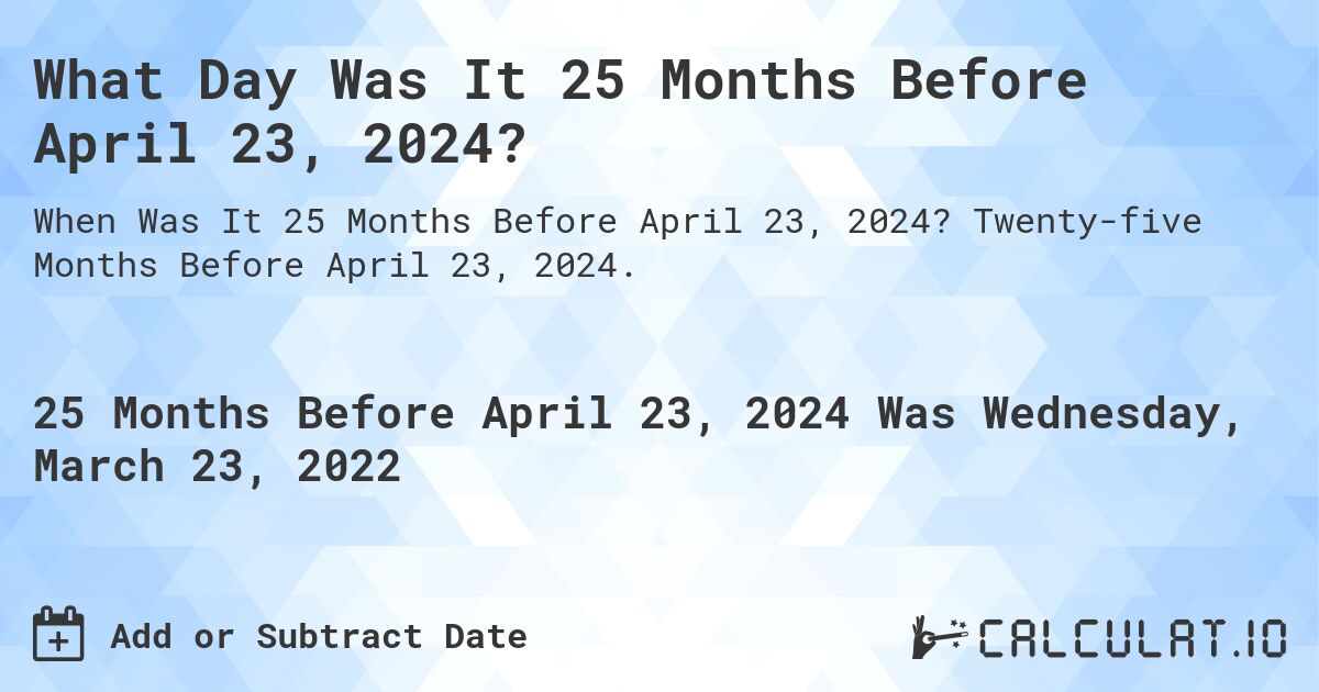 What Day Was It 25 Months Before April 23, 2024?. Twenty-five Months Before April 23, 2024.