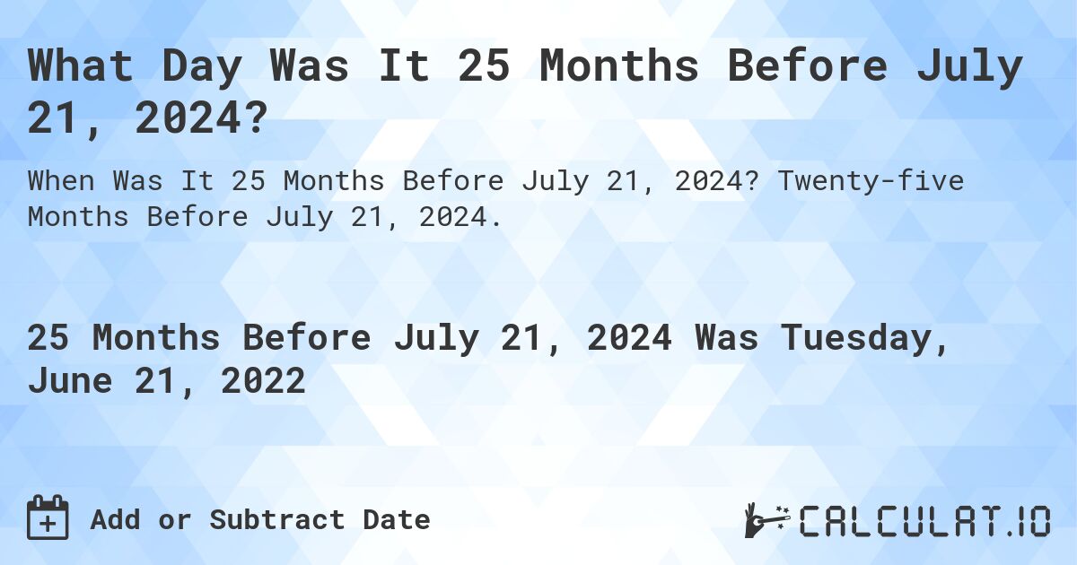 What Day Was It 25 Months Before July 21, 2024?. Twenty-five Months Before July 21, 2024.