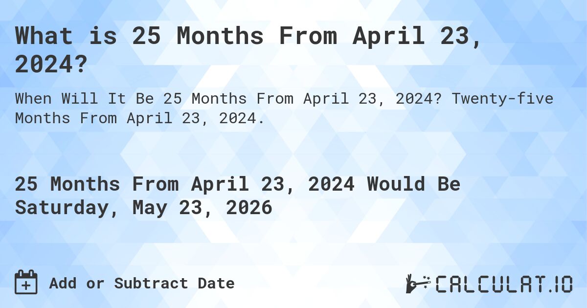 What is 25 Months From April 23, 2024?. Twenty-five Months From April 23, 2024.