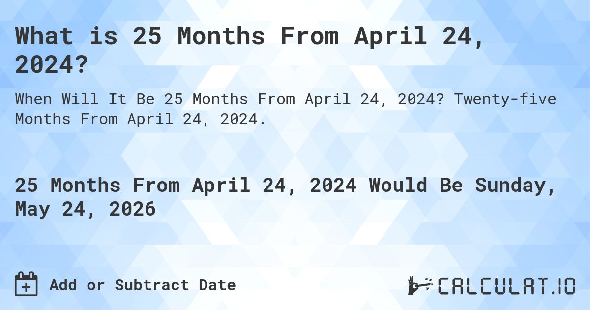 What is 25 Months From April 24, 2024?. Twenty-five Months From April 24, 2024.