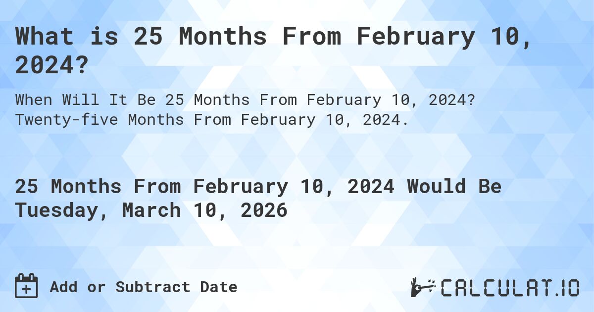 What is 25 Months From February 10, 2024?. Twenty-five Months From February 10, 2024.