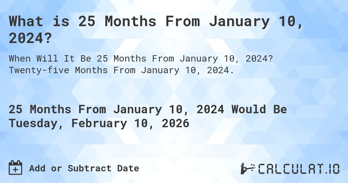 What is 25 Months From January 10, 2024?. Twenty-five Months From January 10, 2024.