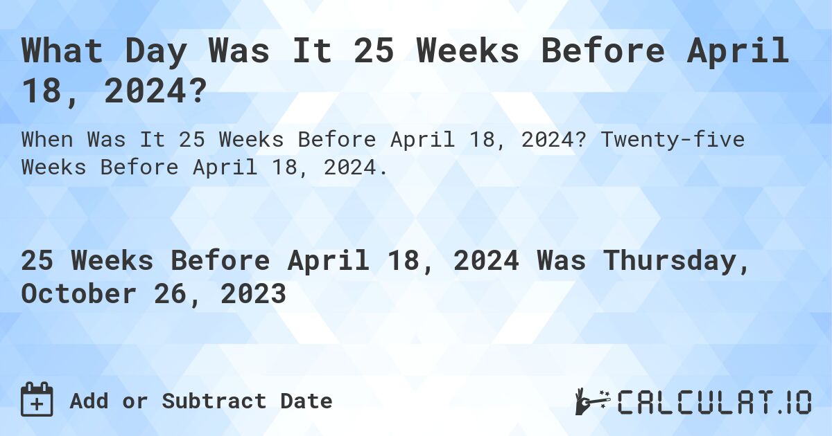 What Day Was It 25 Weeks Before April 18, 2024?. Twenty-five Weeks Before April 18, 2024.