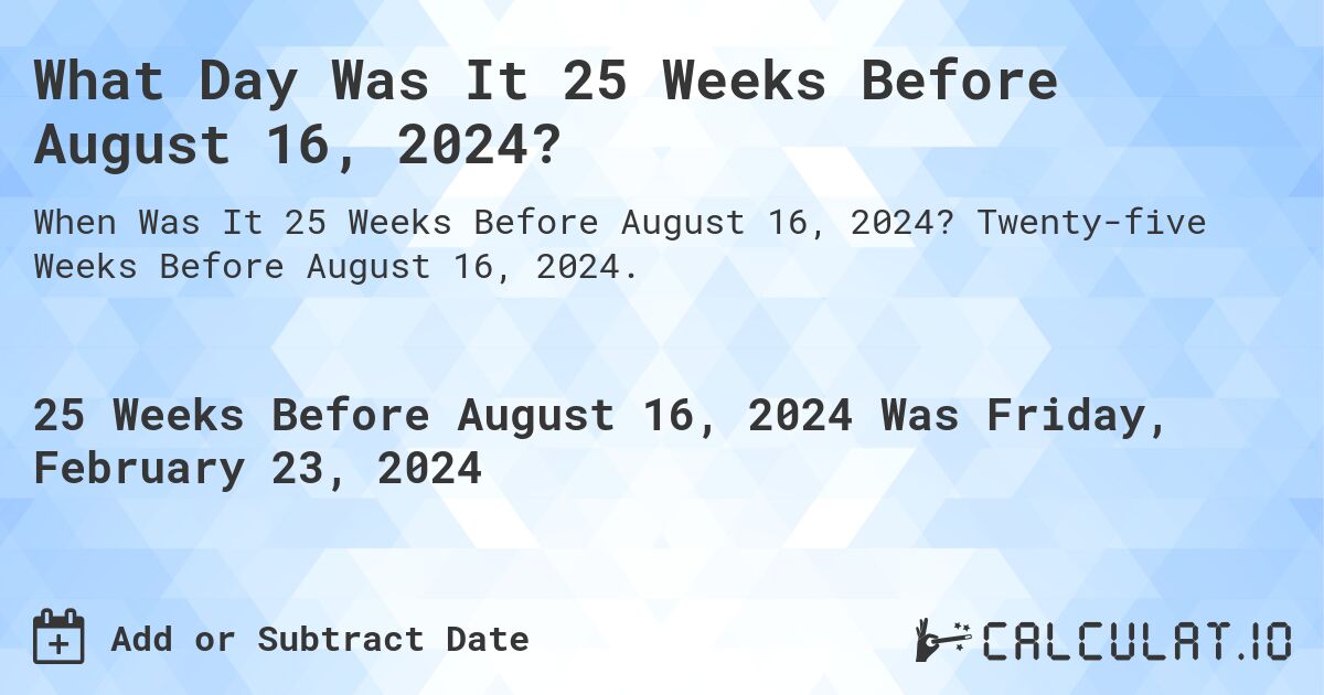 What Day Was It 25 Weeks Before August 16, 2024?. Twenty-five Weeks Before August 16, 2024.