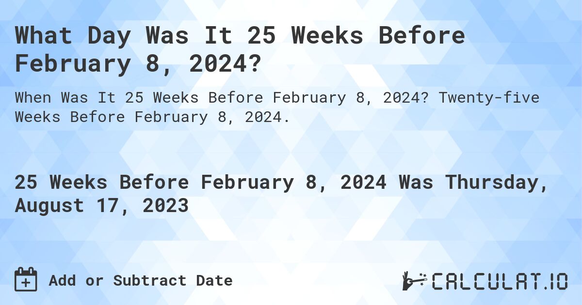 What Day Was It 25 Weeks Before February 8, 2024?. Twenty-five Weeks Before February 8, 2024.