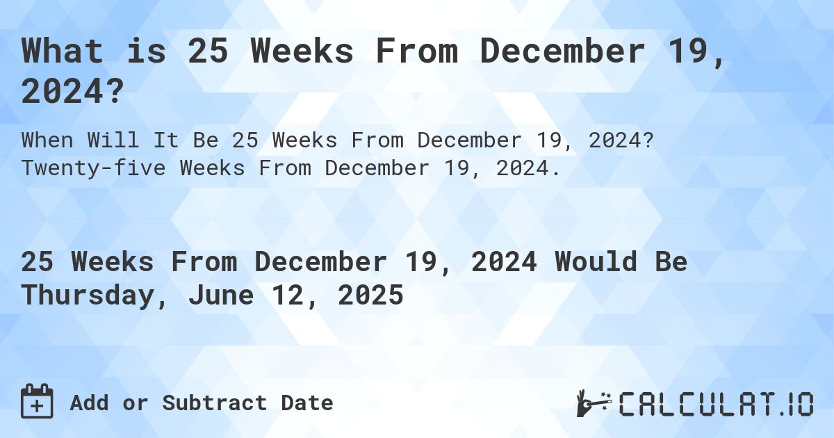 What is 25 Weeks From December 19, 2024?. Twenty-five Weeks From December 19, 2024.