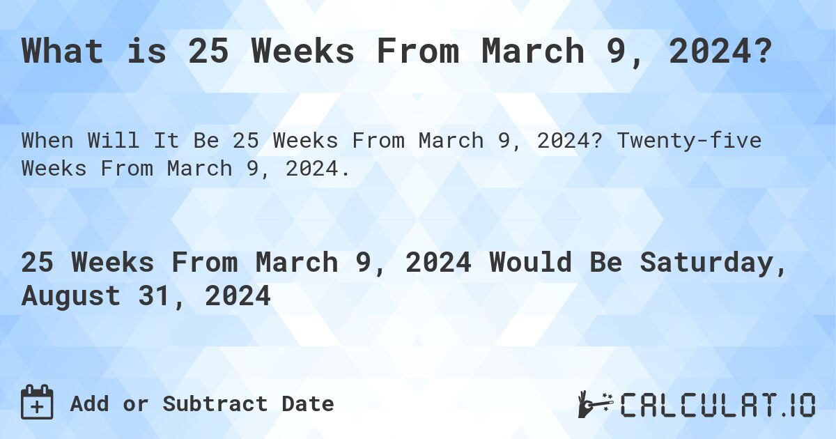 What is 25 Weeks From March 9, 2024?. Twenty-five Weeks From March 9, 2024.