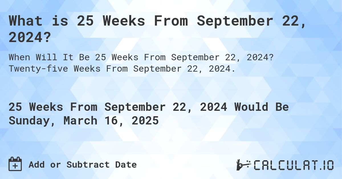 What is 25 Weeks From September 22, 2024?. Twenty-five Weeks From September 22, 2024.