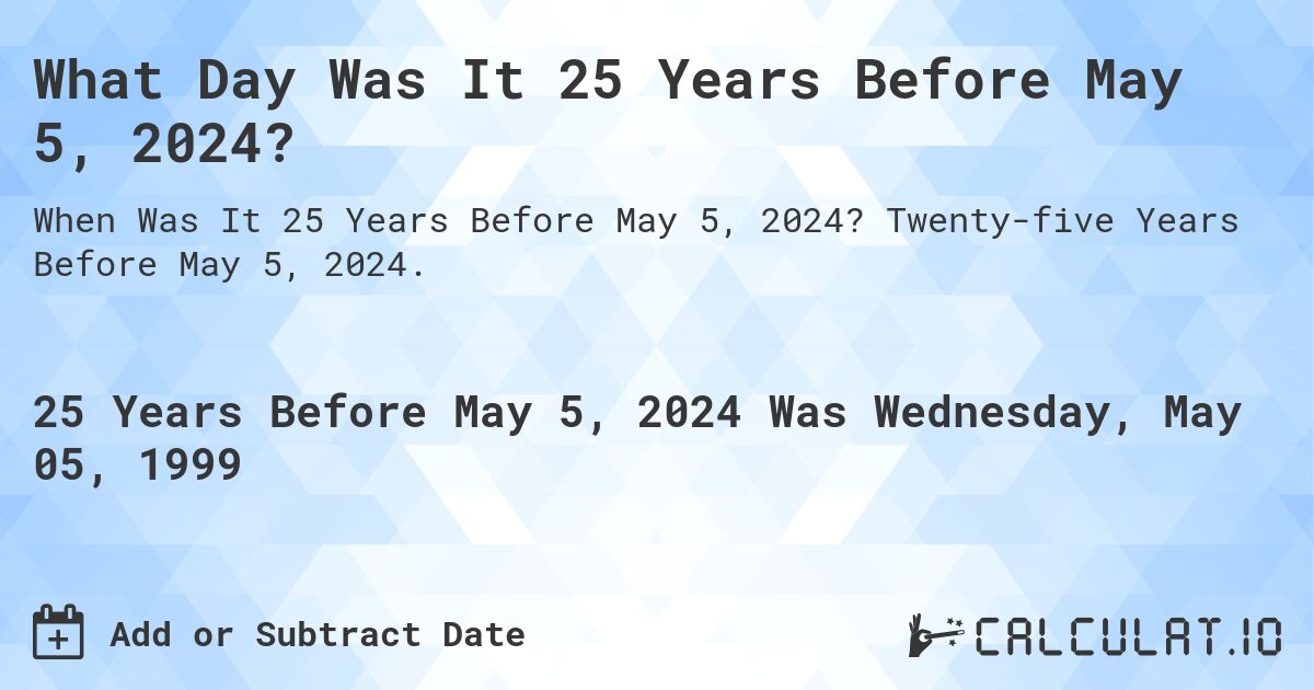 What Day Was It 25 Years Before May 5, 2024?. Twenty-five Years Before May 5, 2024.