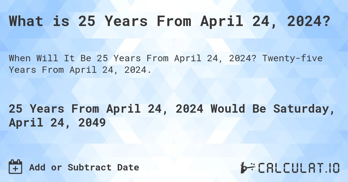 What is 25 Years From April 24, 2024?. Twenty-five Years From April 24, 2024.