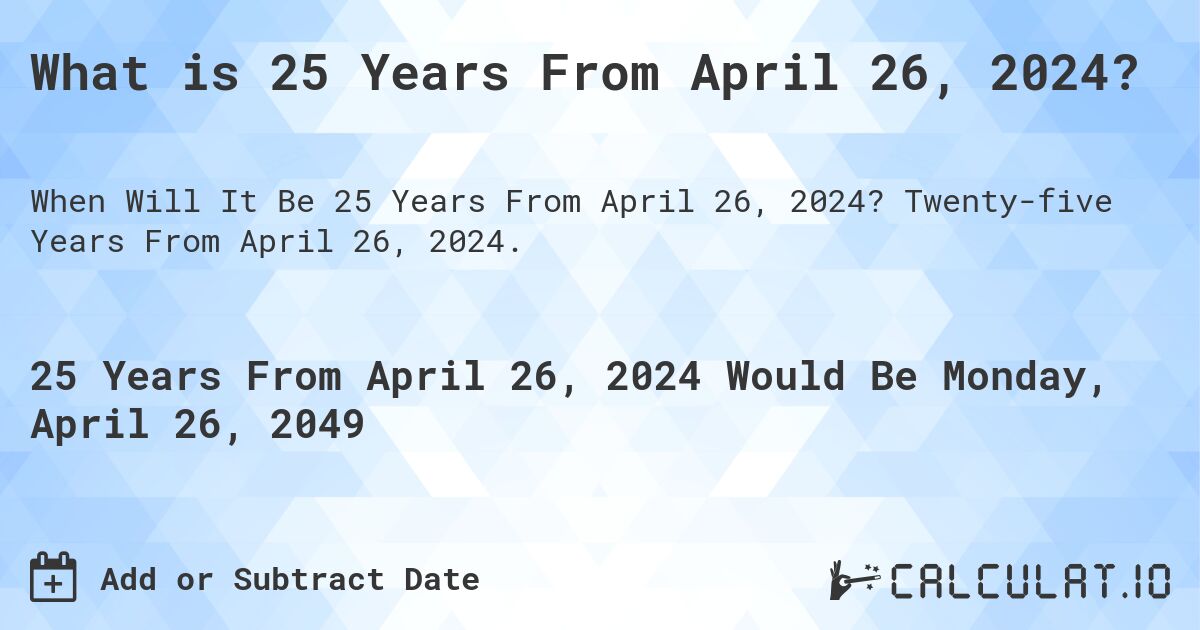 What is 25 Years From April 26, 2024?. Twenty-five Years From April 26, 2024.