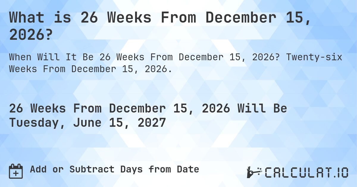What is 26 Weeks From December 15, 2026?. Twenty-six Weeks From December 15, 2026.