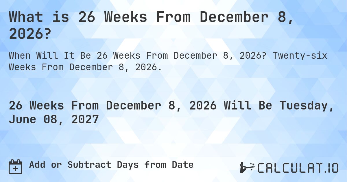 What is 26 Weeks From December 8, 2026?. Twenty-six Weeks From December 8, 2026.