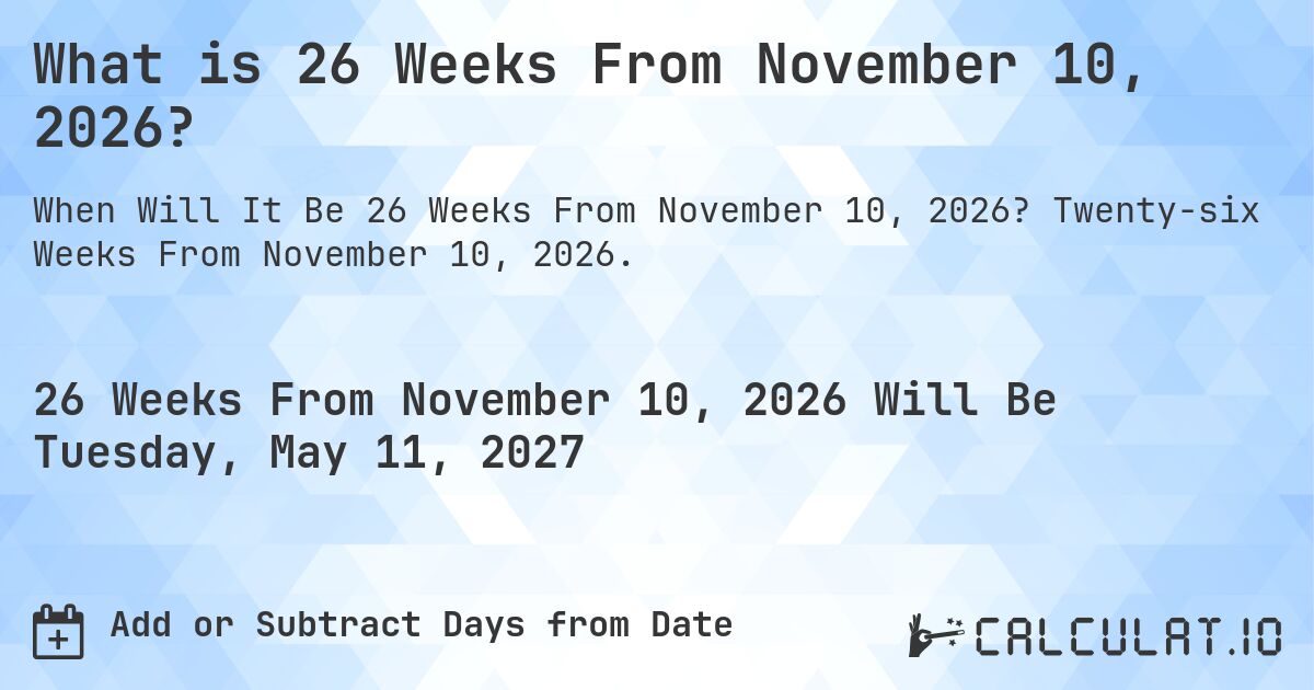 What is 26 Weeks From November 10, 2026?. Twenty-six Weeks From November 10, 2026.