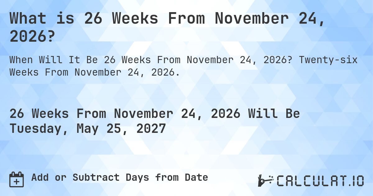 What is 26 Weeks From November 24, 2026?. Twenty-six Weeks From November 24, 2026.