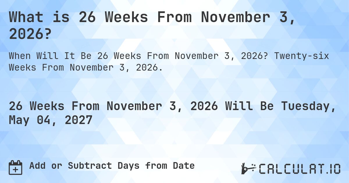 What is 26 Weeks From November 3, 2026?. Twenty-six Weeks From November 3, 2026.