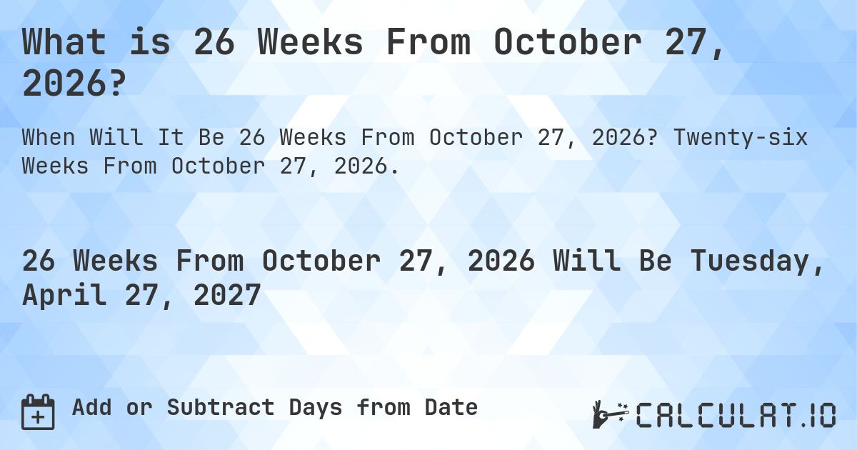 What is 26 Weeks From October 27, 2026?. Twenty-six Weeks From October 27, 2026.