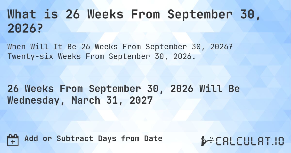 What is 26 Weeks From September 30, 2026?. Twenty-six Weeks From September 30, 2026.