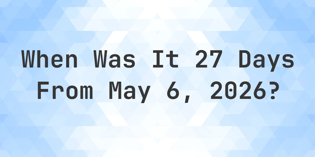 What Day Was It 27 Days From May 6, 2026? - Calculatio
