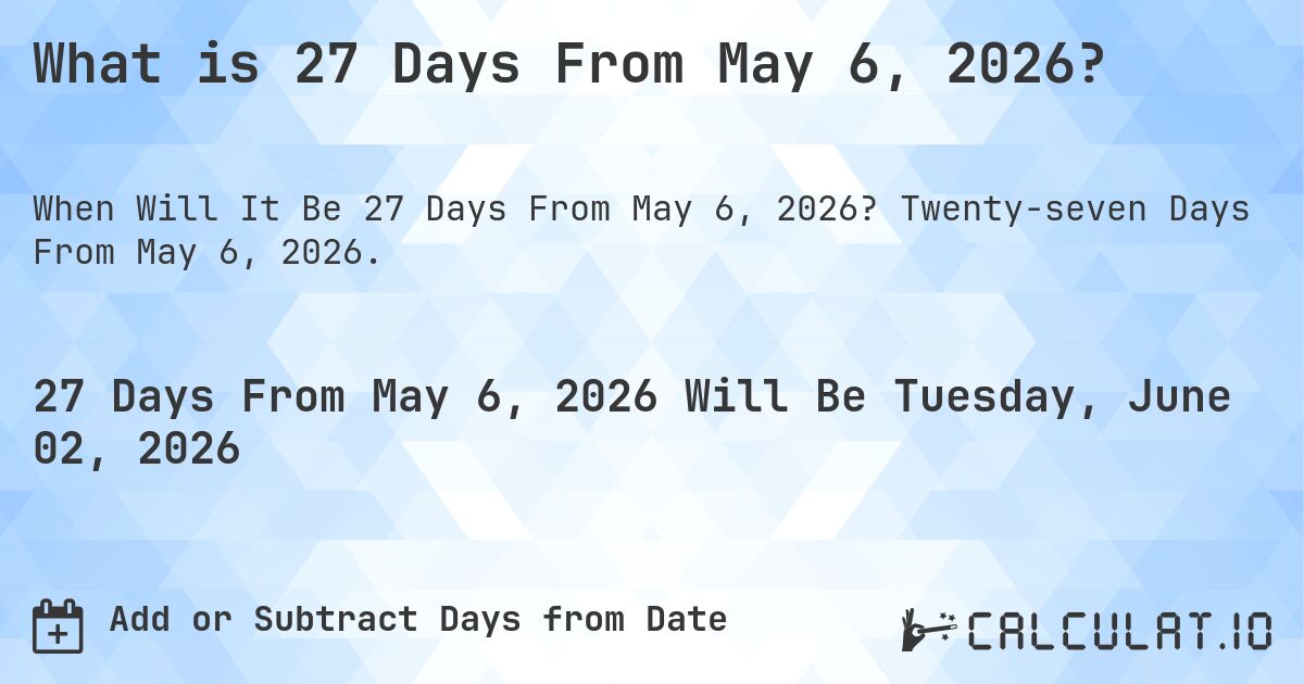 What is 27 Days From May 6, 2026?. Twenty-seven Days From May 6, 2026.