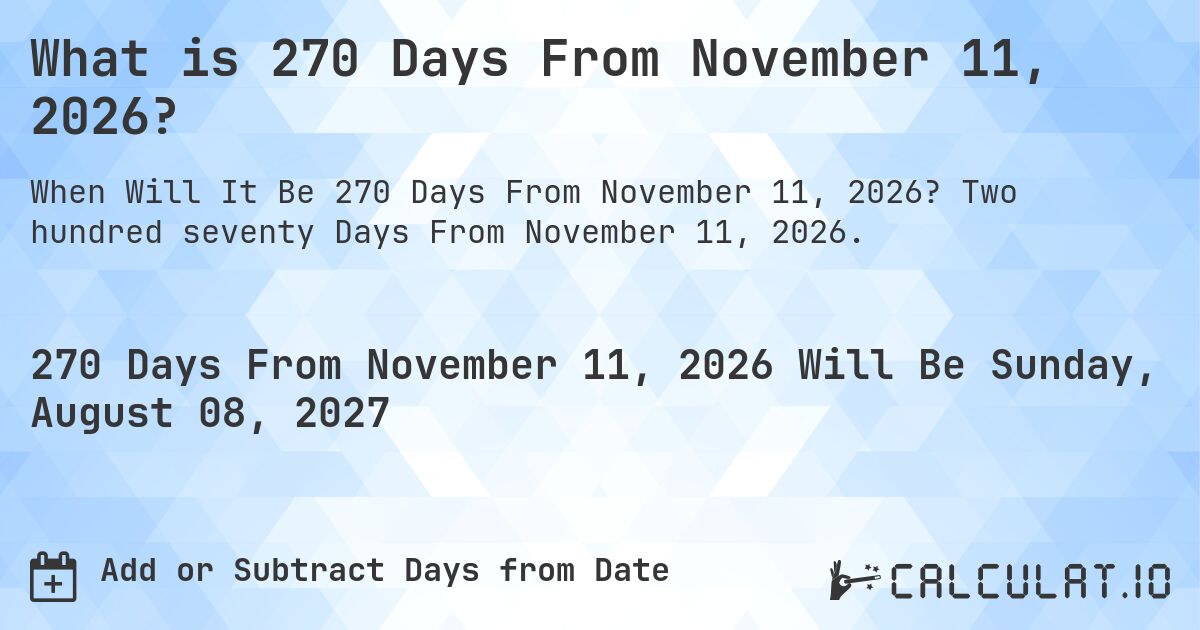 What is 270 Days From November 11, 2026?. Two hundred seventy Days From November 11, 2026.