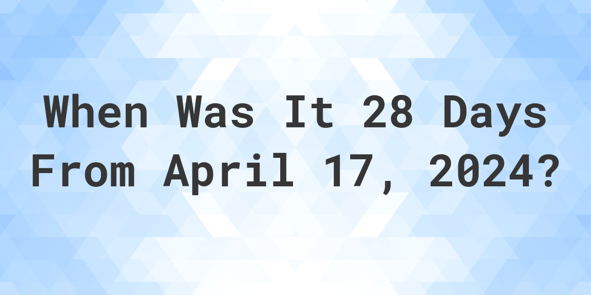 What is 28 Days From April 17, 2024? Calculatio
