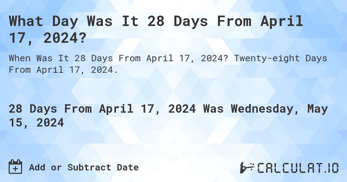 What is 28 Days From April 17, 2024?. Twenty-eight Days From April 17, 2024.