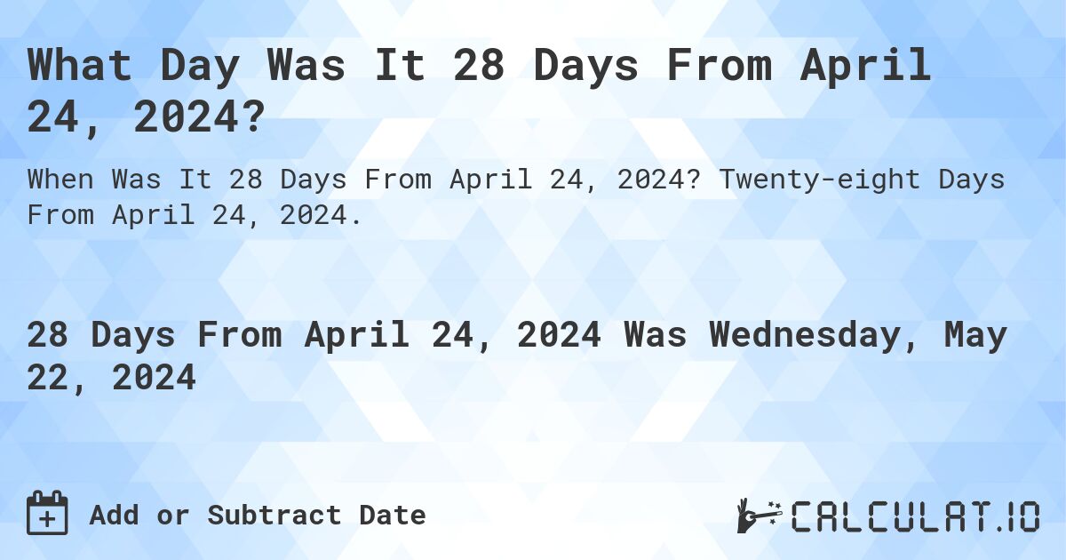 What is 28 Days From April 24, 2024?. Twenty-eight Days From April 24, 2024.