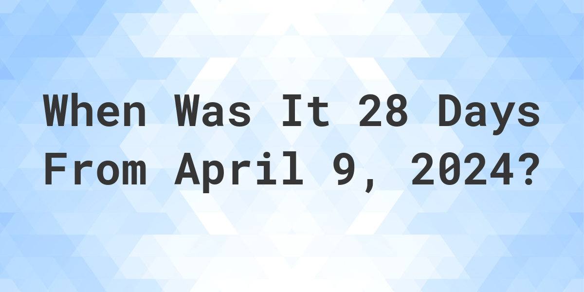 What is 28 Days From April 9, 2024? Calculatio