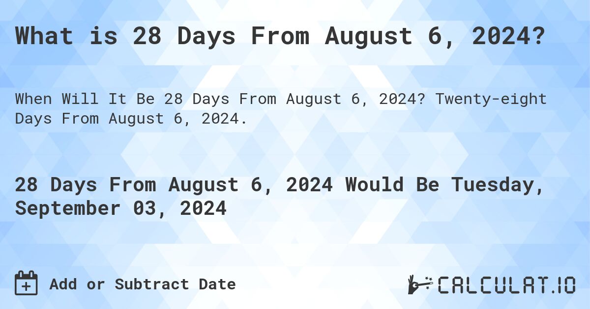 What is 28 Days From August 6, 2024?. Twenty-eight Days From August 6, 2024.