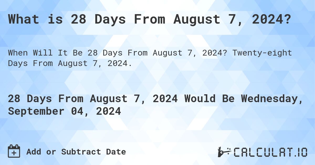 What is 28 Days From August 7, 2024?. Twenty-eight Days From August 7, 2024.