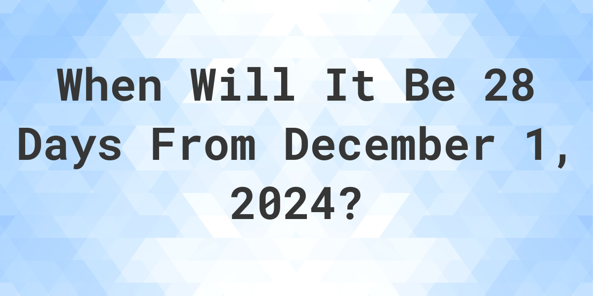 What is 28 Days From December 1, 2024? Calculatio