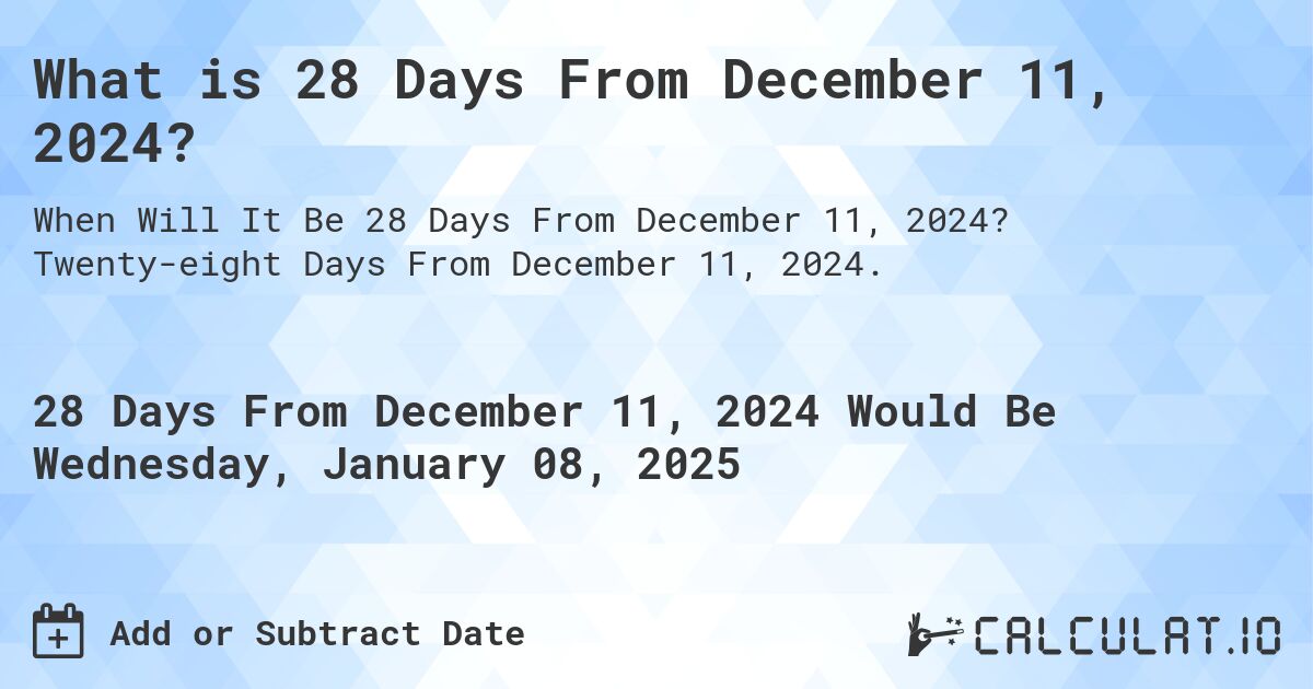What is 28 Days From December 11, 2024?. Twenty-eight Days From December 11, 2024.