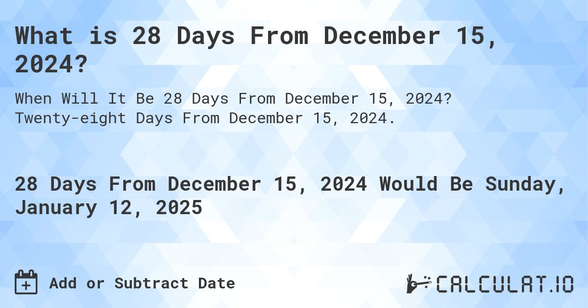 What is 28 Days From December 15, 2024?. Twenty-eight Days From December 15, 2024.