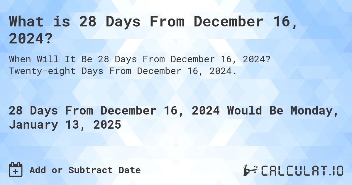 What is 28 Days From December 16, 2024?. Twenty-eight Days From December 16, 2024.