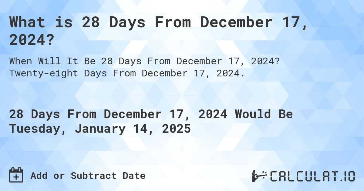 What is 28 Days From December 17, 2024?. Twenty-eight Days From December 17, 2024.