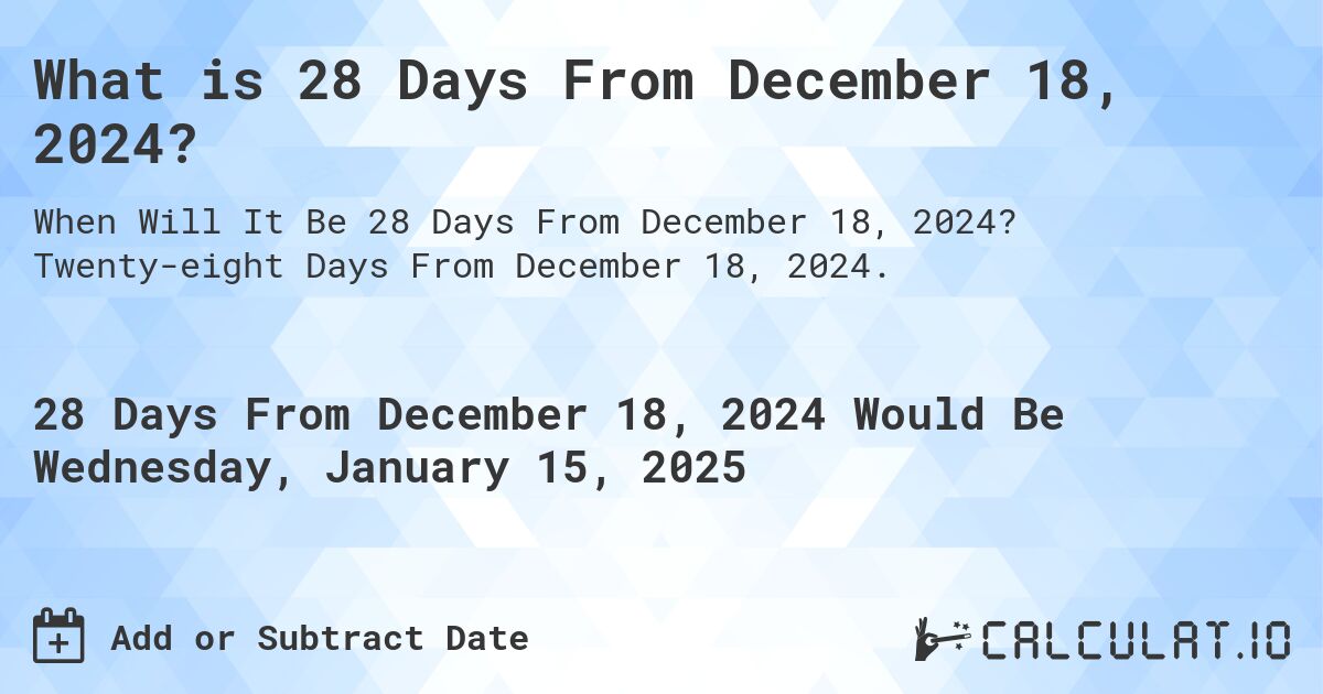 What is 28 Days From December 18, 2024?. Twenty-eight Days From December 18, 2024.