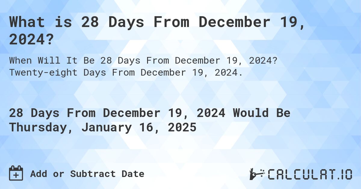 What is 28 Days From December 19, 2024?. Twenty-eight Days From December 19, 2024.