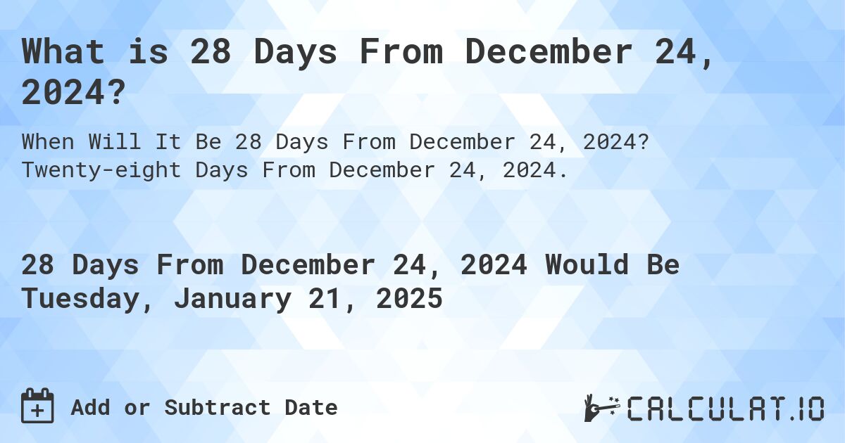 What is 28 Days From December 24, 2024?. Twenty-eight Days From December 24, 2024.