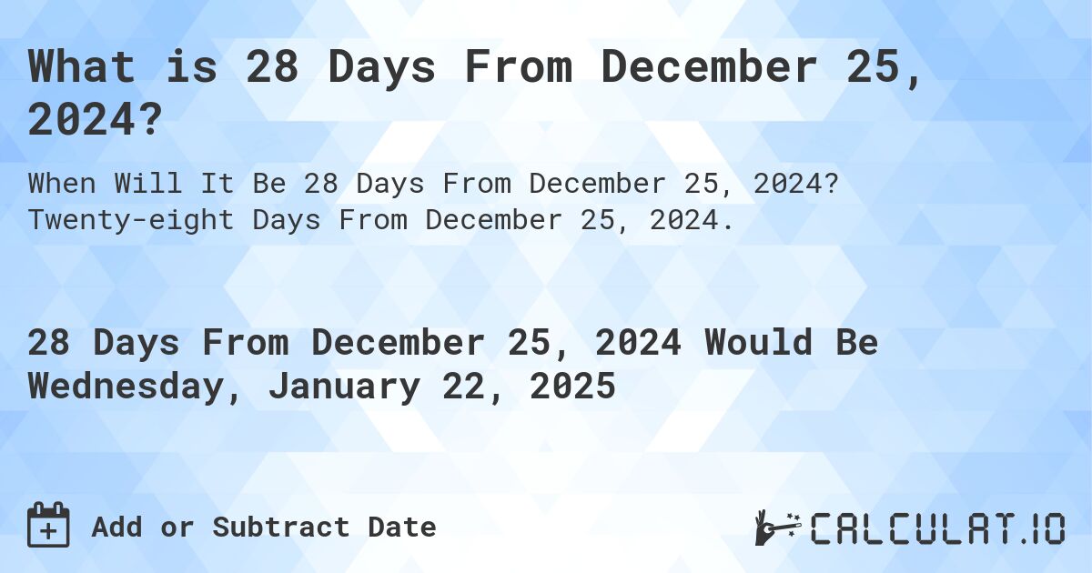 What is 28 Days From December 25, 2024?. Twenty-eight Days From December 25, 2024.