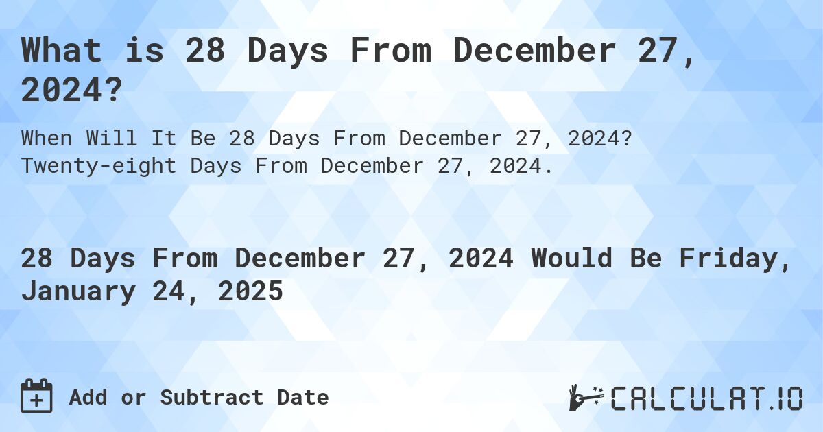 What is 28 Days From December 27, 2024?. Twenty-eight Days From December 27, 2024.