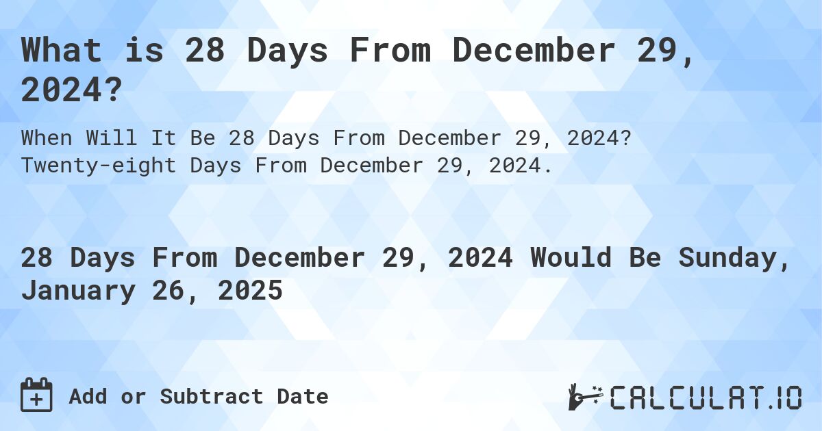 What is 28 Days From December 29, 2024?. Twenty-eight Days From December 29, 2024.