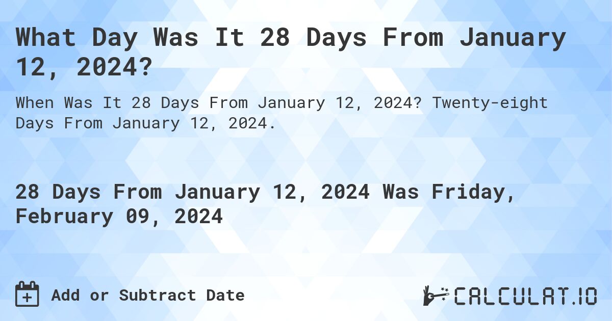 What Day Was It 28 Days From January 12, 2024?. Twenty-eight Days From January 12, 2024.