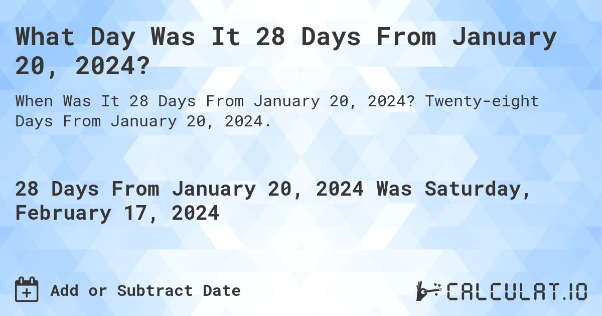 What Day Was It 28 Days From January 20, 2024?. Twenty-eight Days From January 20, 2024.