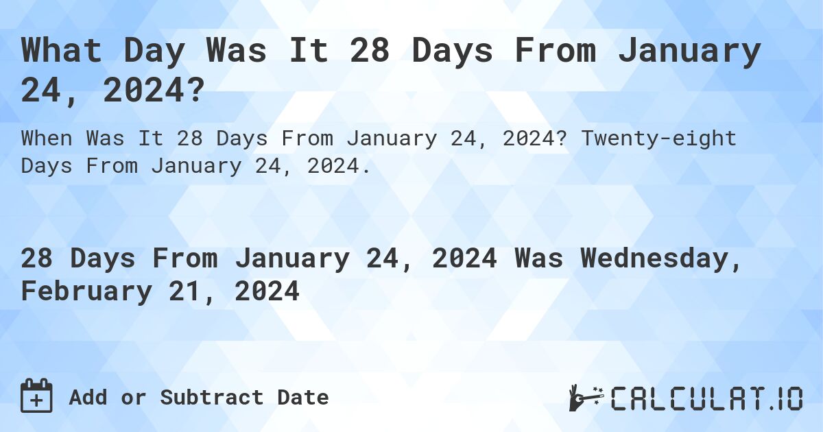 What Day Was It 28 Days From January 24, 2024?. Twenty-eight Days From January 24, 2024.