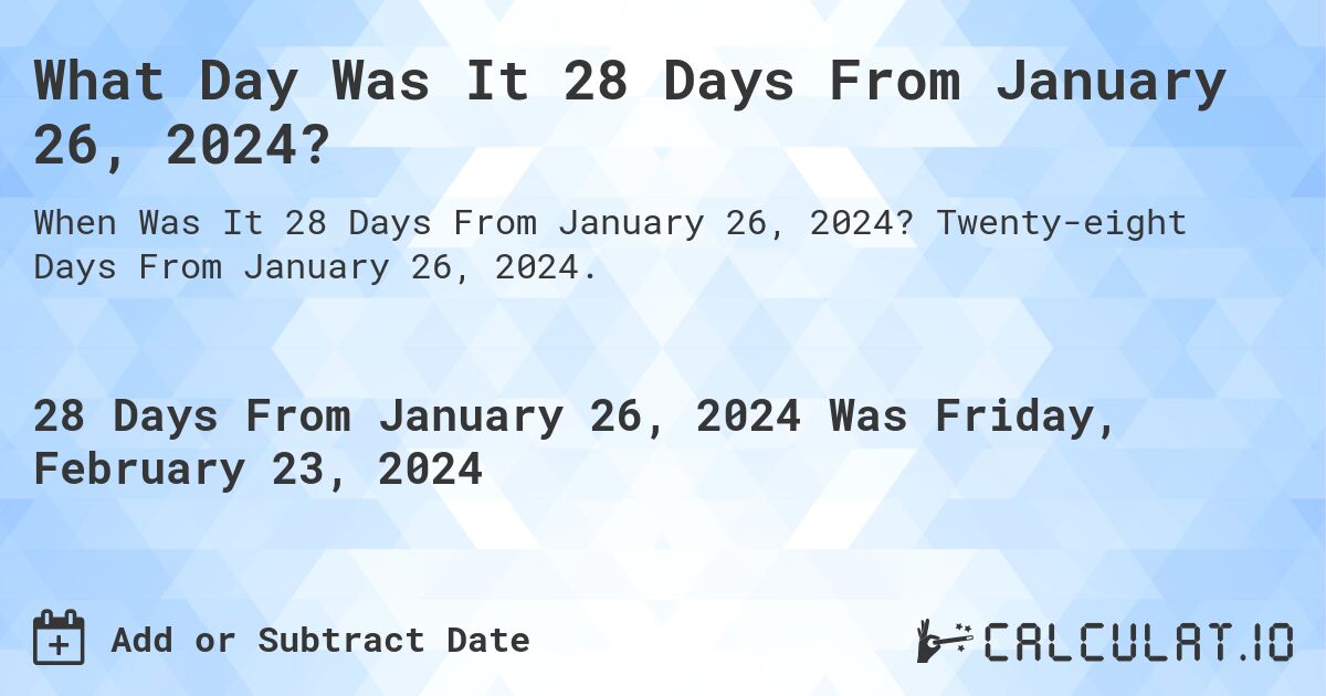 What Day Was It 28 Days From January 26, 2024?. Twenty-eight Days From January 26, 2024.