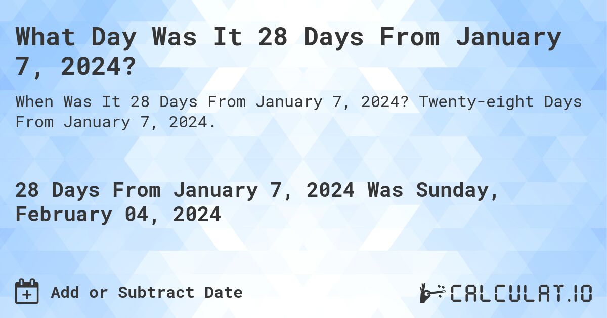 What Day Was It 28 Days From January 7, 2024?. Twenty-eight Days From January 7, 2024.