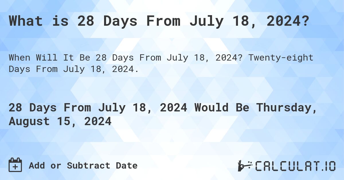What is 28 Days From July 18, 2024?. Twenty-eight Days From July 18, 2024.