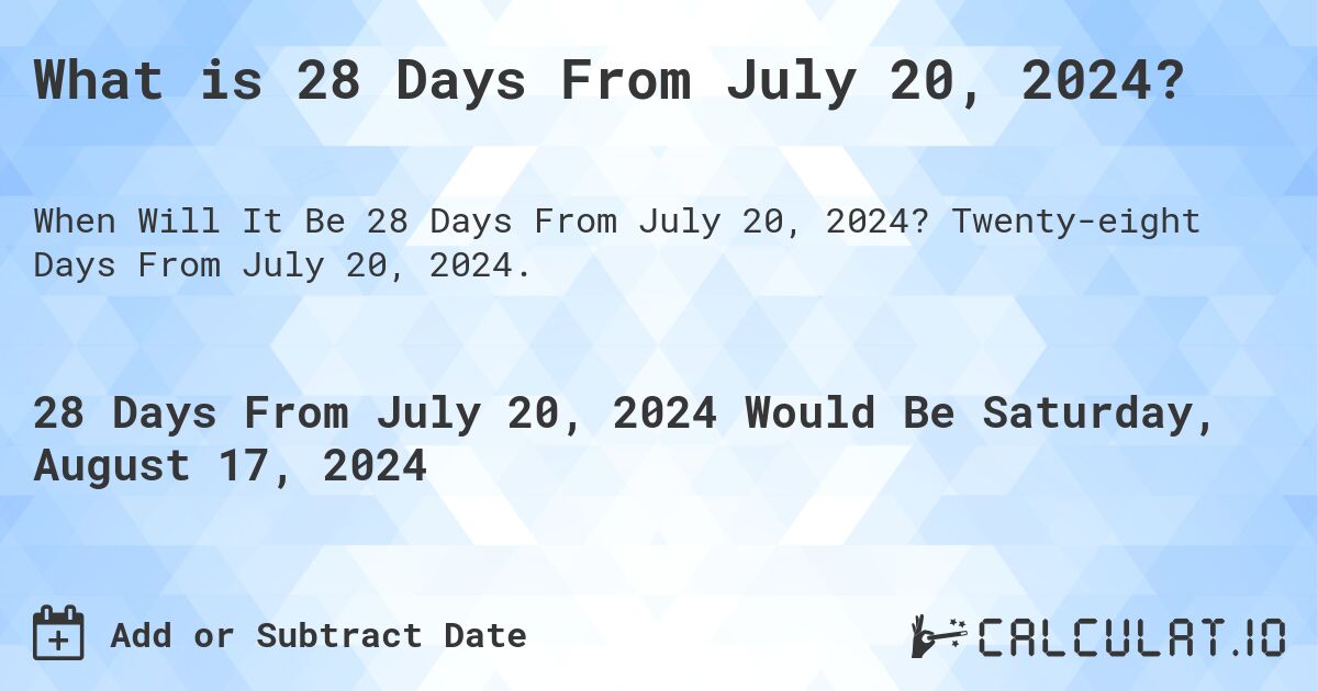 What is 28 Days From July 20, 2024?. Twenty-eight Days From July 20, 2024.