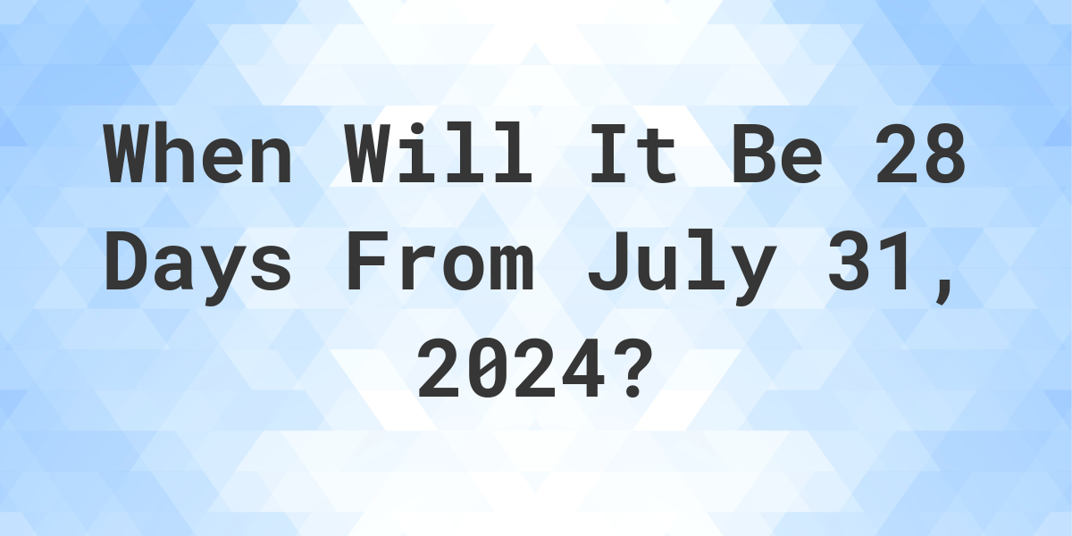 What is 28 Days From July 31, 2024? Calculatio